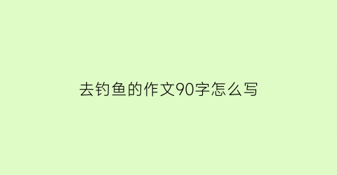 去钓鱼的作文90字怎么写