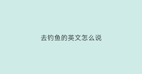 去钓鱼的英文怎么说(去钓鱼的英文怎么说怎么写)