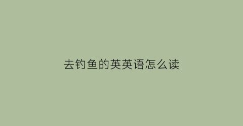 去钓鱼的英英语怎么读