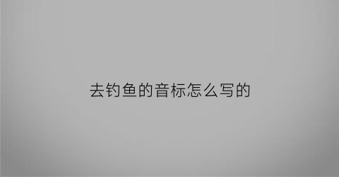 “去钓鱼的音标怎么写的(去钓鱼的英文音标)