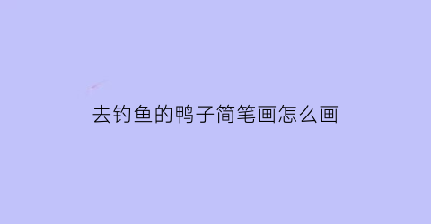 去钓鱼的鸭子简笔画怎么画(鸭子捕鱼简笔画)