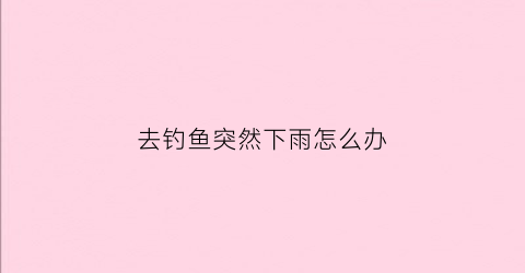 去钓鱼突然下雨怎么办(一钓鱼就下雨)