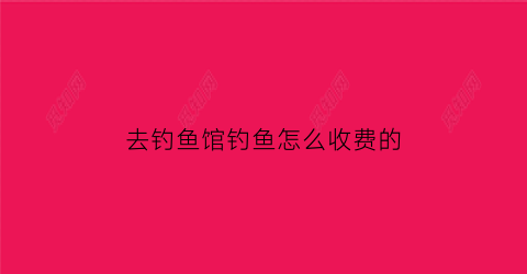 去钓鱼馆钓鱼怎么收费的(钓鱼门票多少一个人)
