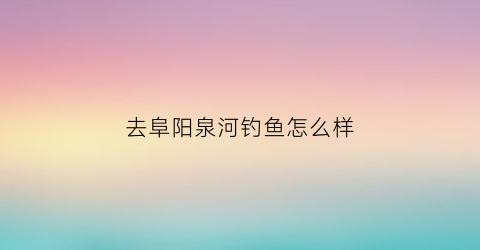 去阜阳泉河钓鱼怎么样(阜阳泉河禁钓了吗)