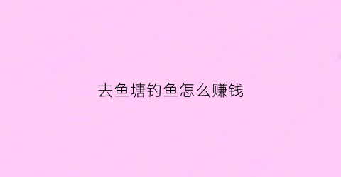 去鱼塘钓鱼怎么赚钱(鱼塘钓鱼能赚到钱吗)