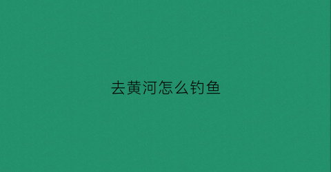 去黄河怎么钓鱼(怎么在黄河里钓流水)