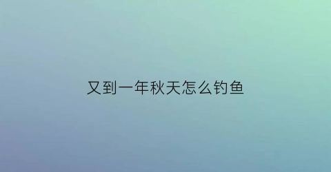 又到一年秋天怎么钓鱼(立秋过后钓鱼)
