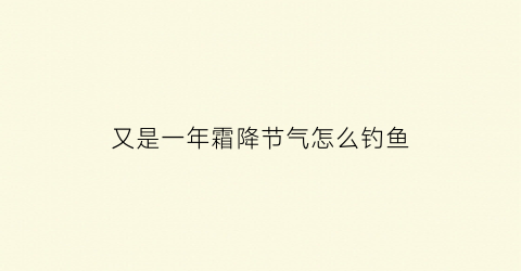 “又是一年霜降节气怎么钓鱼(霜降季节钓鱼最佳温度和天气)