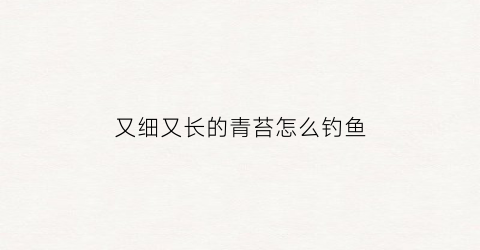 又细又长的青苔怎么钓鱼(有青苔怎么钓鱼)