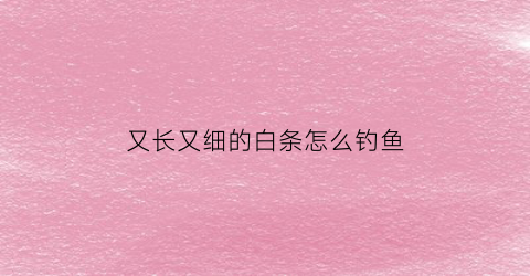 “又长又细的白条怎么钓鱼(细长的白色的是什么鱼)