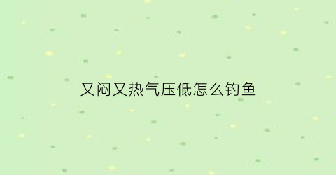 又闷又热气压低怎么钓鱼(气压低好钓鱼)