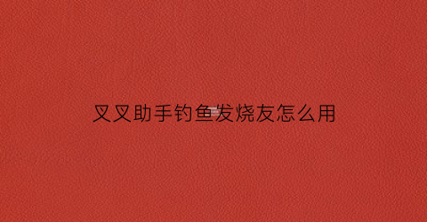 “叉叉助手钓鱼发烧友怎么用(叉叉助手开发者平台)