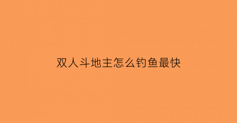 “双人斗地主怎么钓鱼最快(双人斗地主啥意思)