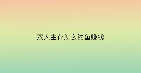 “双人生存怎么钓鱼赚钱(双人生存有什么游戏)