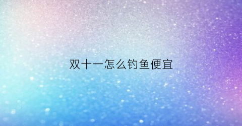 双十一怎么钓鱼便宜(双十一淘宝钓鱼网站)