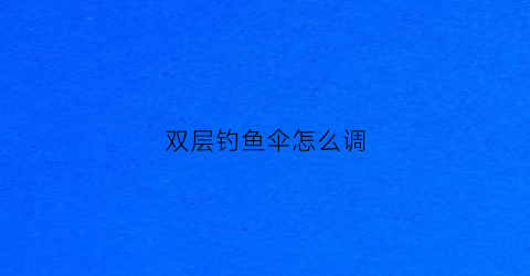 双层钓鱼伞怎么调(双层钓鱼伞防雨效果好吗)