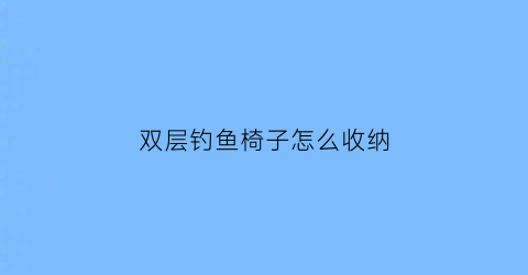 双层钓鱼椅子怎么收纳(双层钓鱼椅子怎么收纳好)