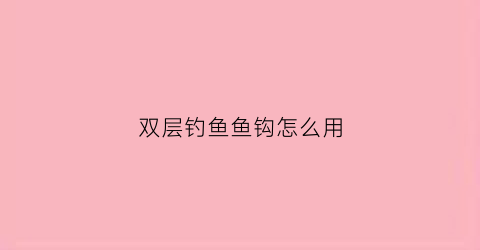 双层钓鱼鱼钩怎么用(双层钓鱼伞与单层钓鱼伞优缺点)
