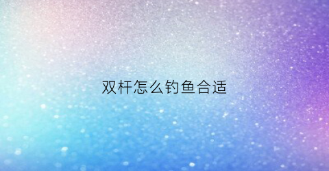 双杆怎么钓鱼合适(野钓双杆怎么搭配)