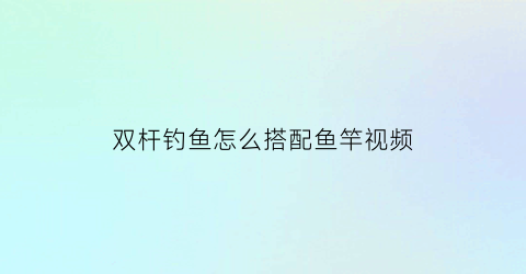 双杆钓鱼怎么搭配鱼竿视频(双杆钓鱼怎么搭配鱼竿视频教程)