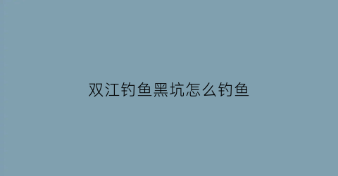 双江钓鱼黑坑怎么钓鱼(双江钓鱼黑坑怎么钓鱼的)