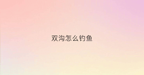 双沟怎么钓鱼(双沟怎么钓鱼视频)