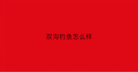 双沟钓鱼怎么样(双沟好吃的)