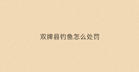 双牌县钓鱼怎么处罚(双牌水库有什么鱼钓)