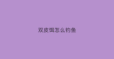 双皮饵怎么钓鱼(双皮饵怎么钓鱼最好)