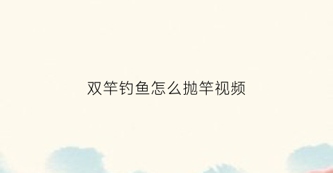 双竿钓鱼怎么抛竿视频(抛竿双钩钓法)