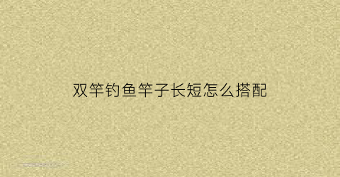 双竿钓鱼竿子长短怎么搭配(双竿钓鱼技巧)