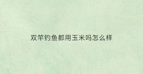 “双竿钓鱼都用玉米吗怎么样(双竿钓鱼技巧)