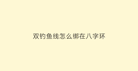 “双钓鱼线怎么绑在八字环(双钓鱼线怎么绑在八字环里)