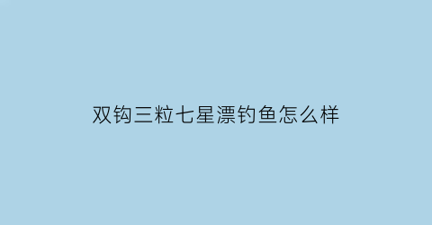 “双钩三粒七星漂钓鱼怎么样(双钩七星漂怎么调漂视频教程)