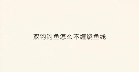 双钩钓鱼怎么不缠绕鱼线(钓鱼双钩怎么才能不缠线)