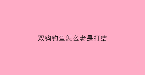 双钩钓鱼怎么老是打结(钓鱼双钩打结不缠绕技巧)