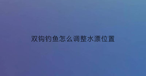 “双钩钓鱼怎么调整水漂位置(双钩钓浮调漂图解)