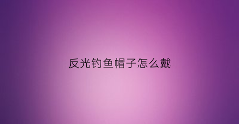 反光钓鱼帽子怎么戴(反光鱼钩)