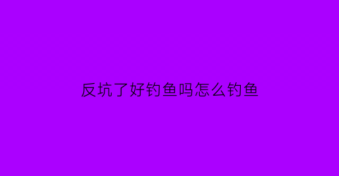 反坑了好钓鱼吗怎么钓鱼(返坑是什么意思)