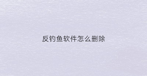 反钓鱼软件怎么删除(反钓鱼软件可以分为哪两种方式)