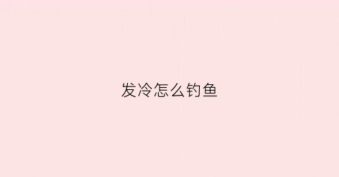 发冷怎么钓鱼(天气寒冷怎么钓鱼)