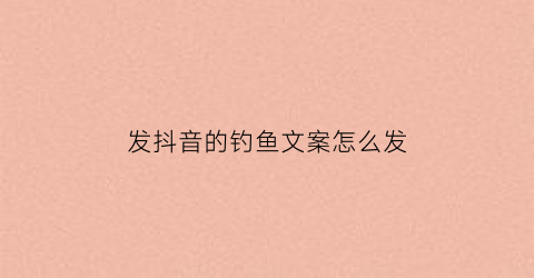 “发抖音的钓鱼文案怎么发(钓鱼发抖音怎么说标题)