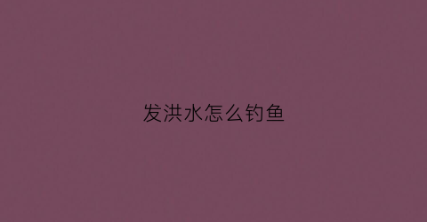 发洪水怎么钓鱼(洪水钓鱼钓浮还是钓底)