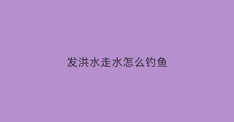 发洪水走水怎么钓鱼