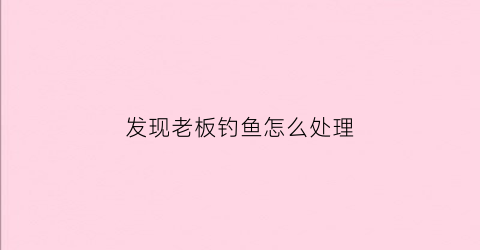 发现老板钓鱼怎么处理