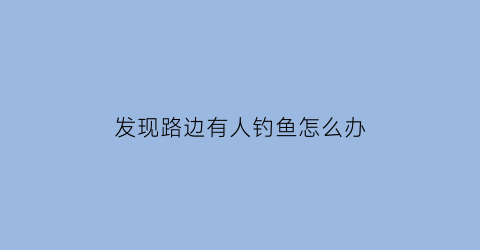 发现路边有人钓鱼怎么办(路边有个人钓了一只乌龟)