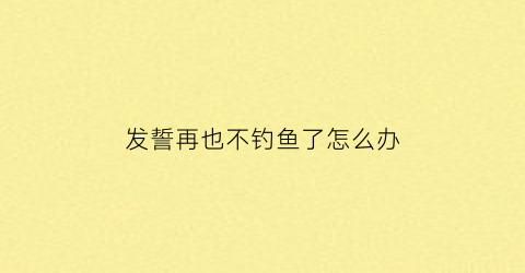发誓再也不钓鱼了怎么办(发誓也没用)