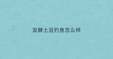 发酵土豆钓鱼怎么样(发酵后的土豆水有什么功效)