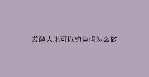 发酵大米可以钓鱼吗怎么做(发酵大米可以钓鱼吗怎么做视频)