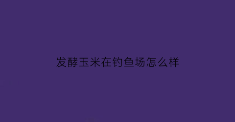 “发酵玉米在钓鱼场怎么样(钓鱼用发酵玉米粒制作方法)